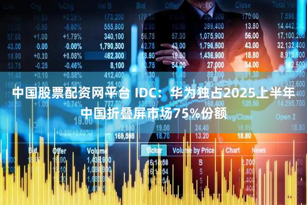 中国股票配资网平台 IDC:华为独占2025上半年中国折叠屏市场75%份额
