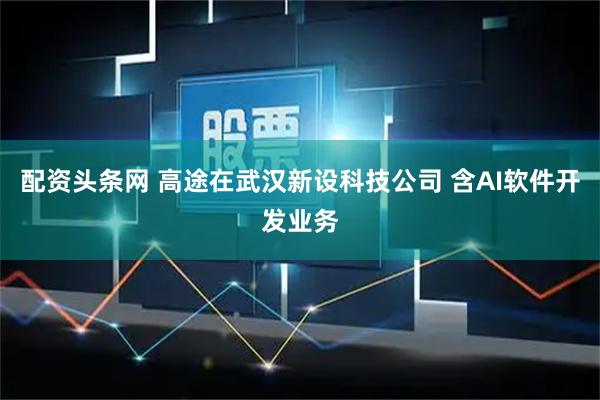 配资头条网 高途在武汉新设科技公司 含AI软件开发业务