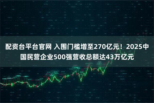 配资台平台官网 入围门槛增至270亿元！2025中国民营企业500强营收总额达43万亿元