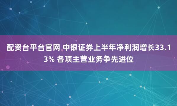 配资台平台官网 中银证券上半年净利润增长33.13% 各项主营业务争先进位