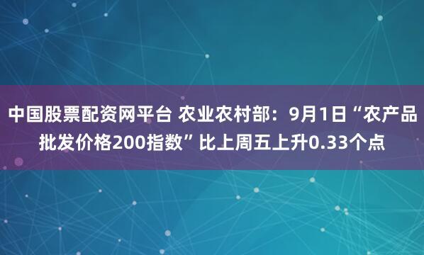 中国股票配资网平台 农业农村部：9月1日“农产品批发价格200指数”比上周五上升0.33个点