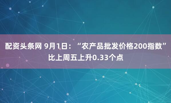 配资头条网 9月1日：“农产品批发价格200指数”比上周五上升0.33个点