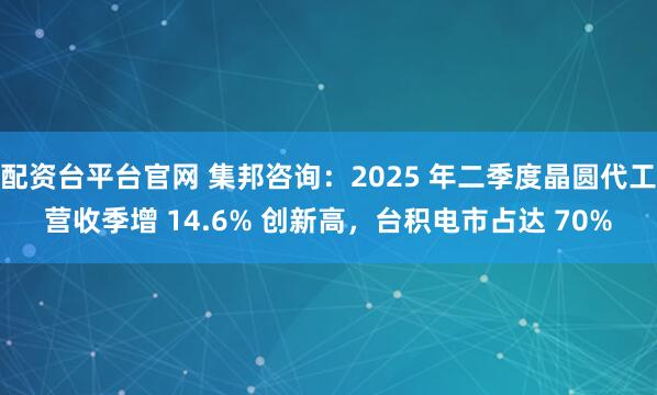 配资台平台官网 集邦咨询：2025 年二季度晶圆代工营收季增 14.6% 创新高，台积电市占达 70%