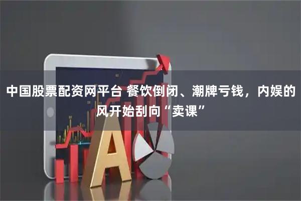 中国股票配资网平台 餐饮倒闭、潮牌亏钱,内娱的风开始刮向“卖课”