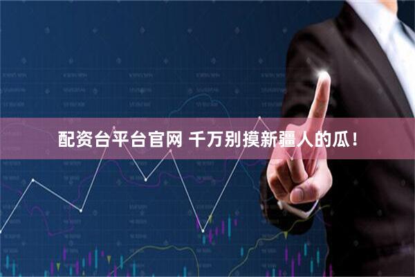 配资台平台官网 千万别摸新疆人的瓜！