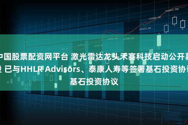 中国股票配资网平台 激光雷达龙头禾赛科技启动公开募股 已与HHLR Advisors、泰康人寿等签署基石投资协议