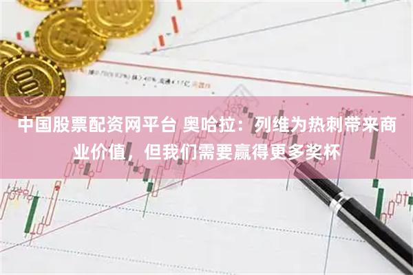 中国股票配资网平台 奥哈拉:列维为热刺带来商业价值,但我们需要赢得更多奖杯