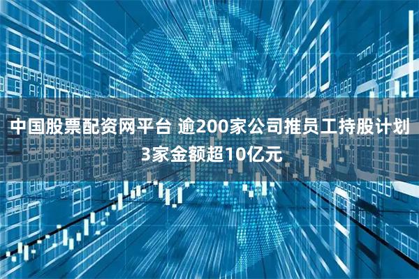 中国股票配资网平台 逾200家公司推员工持股计划 3家金额超10亿元