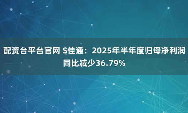 配资台平台官网 S佳通:2025年半年度归母净利润同比减少36.79%