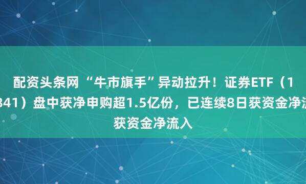 配资头条网 “牛市旗手”异动拉升!证券ETF(159841)盘中获净申购超1.5亿份,已连续8日获资金净流入