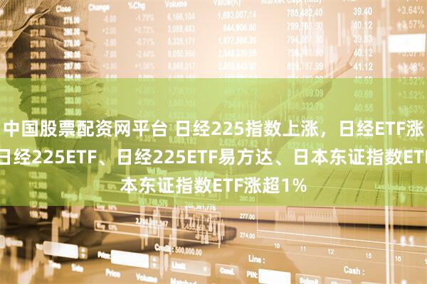 中国股票配资网平台 日经225指数上涨,日经ETF涨超2%,日经225ETF、日经225ETF易方达、日本东证指数ETF涨超1%