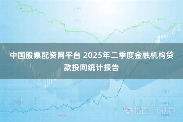 中国股票配资网平台 2025年二季度金融机构贷款投向统计报告