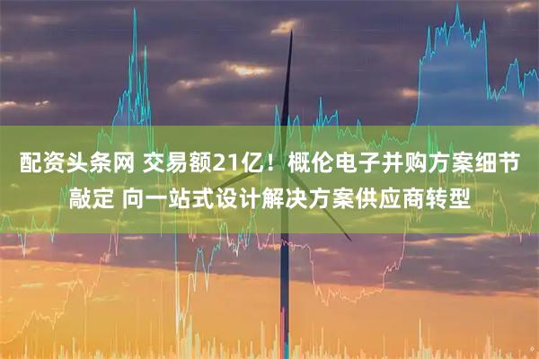 配资头条网 交易额21亿!概伦电子并购方案细节敲定 向一站式设计解决方案供应商转型