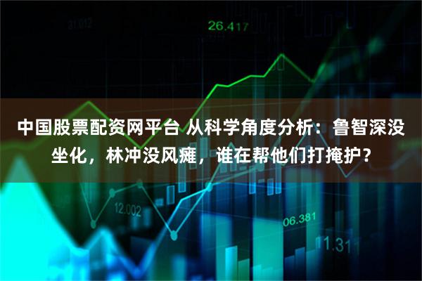 中国股票配资网平台 从科学角度分析：鲁智深没坐化，林冲没风瘫，谁在帮他们打掩护？