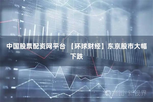 中国股票配资网平台 【环球财经】东京股市大幅下跌