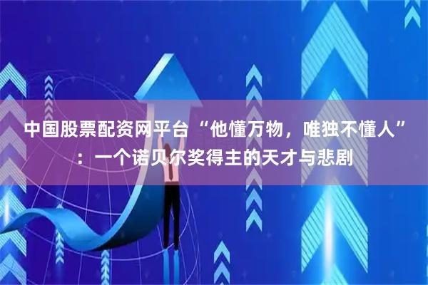 中国股票配资网平台 “他懂万物,唯独不懂人”:一个诺贝尔奖得主的天才与悲剧