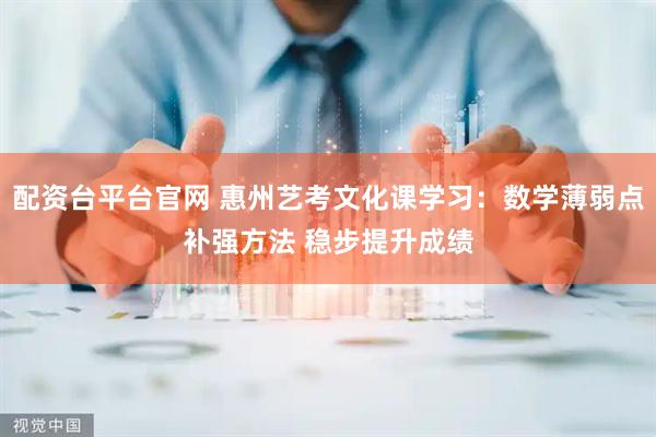 配资台平台官网 惠州艺考文化课学习:数学薄弱点补强方法 稳步提升成绩