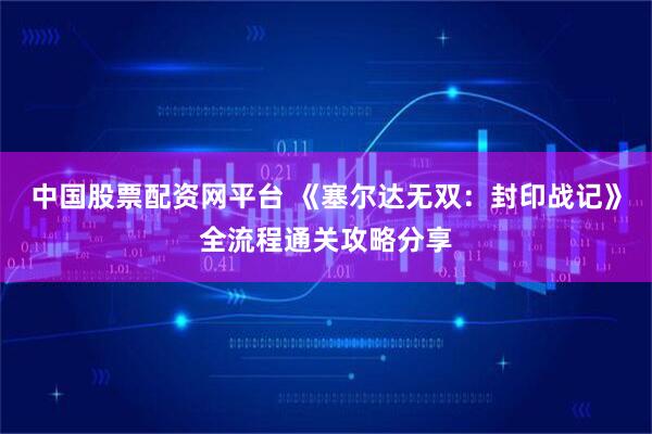 中国股票配资网平台 《塞尔达无双:封印战记》全流程通关攻略分享