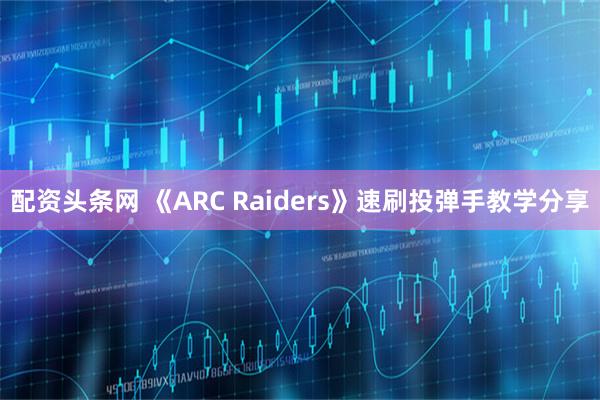 配资头条网 《ARC Raiders》速刷投弹手教学分享