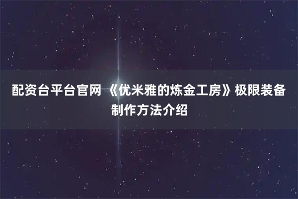 配资台平台官网 《优米雅的炼金工房》极限装备制作方法介绍
