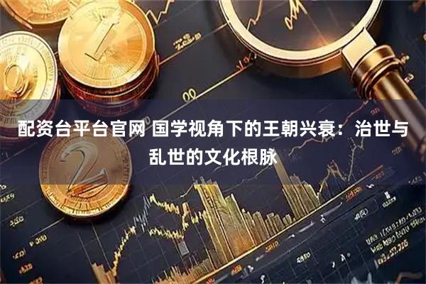 配资台平台官网 国学视角下的王朝兴衰:治世与乱世的文化根脉