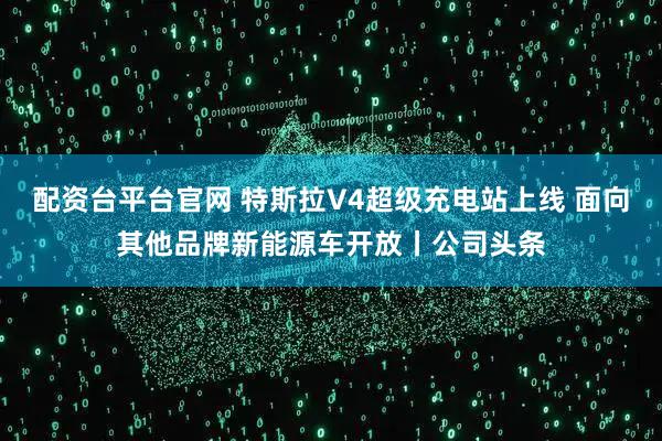 配资台平台官网 特斯拉V4超级充电站上线 面向其他品牌新能源车开放丨公司头条